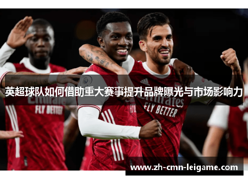英超球队如何借助重大赛事提升品牌曝光与市场影响力