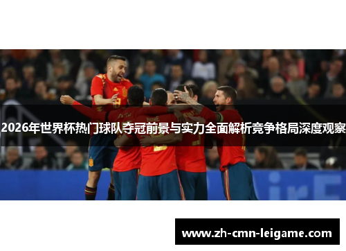 2026年世界杯热门球队夺冠前景与实力全面解析竞争格局深度观察