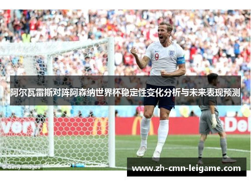 阿尔瓦雷斯对阵阿森纳世界杯稳定性变化分析与未来表现预测