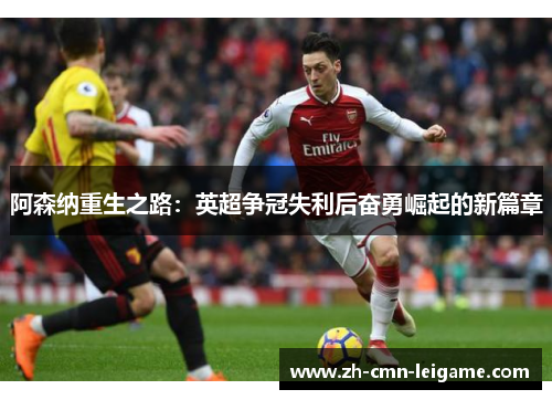 阿森纳重生之路：英超争冠失利后奋勇崛起的新篇章