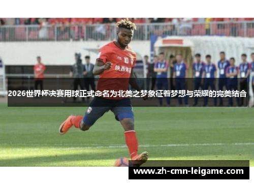 2026世界杯决赛用球正式命名为北美之梦象征着梦想与荣耀的完美结合