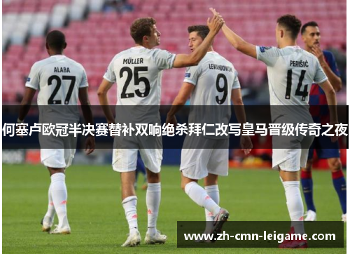 何塞卢欧冠半决赛替补双响绝杀拜仁改写皇马晋级传奇之夜