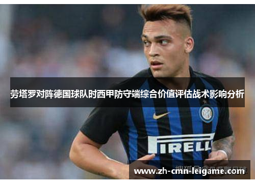 劳塔罗对阵德国球队时西甲防守端综合价值评估战术影响分析