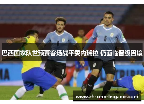 巴西国家队世预赛客场战平委内瑞拉 仍面临晋级困境