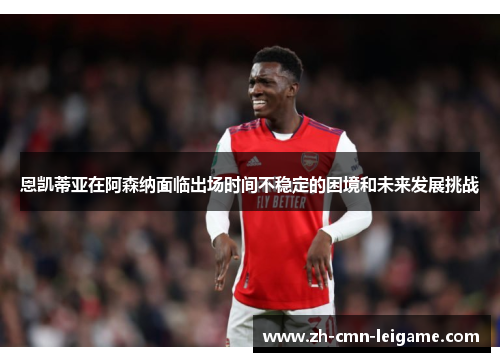 恩凯蒂亚在阿森纳面临出场时间不稳定的困境和未来发展挑战 恩凯蒂亚在阿森纳面临出场时间不稳定的困境和未来发展挑战