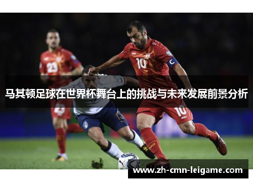 马其顿足球在世界杯舞台上的挑战与未来发展前景分析