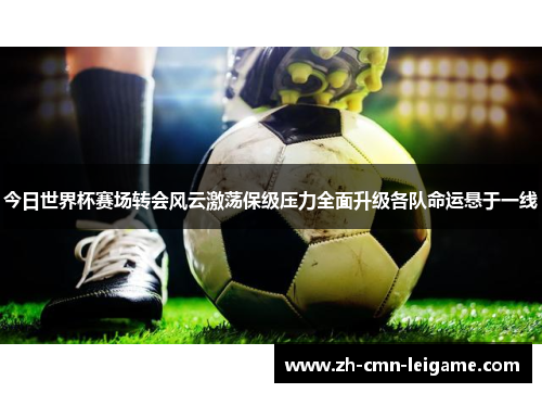 今日世界杯赛场转会风云激荡保级压力全面升级各队命运悬于一线