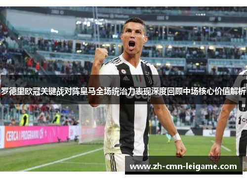 罗德里欧冠关键战对阵皇马全场统治力表现深度回顾中场核心价值解析